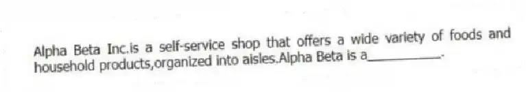 Alpha Beta Inc.is a self-service shop that offers a wide variety of foods and household products,organized into aisles.Alpha Beta is a__________.