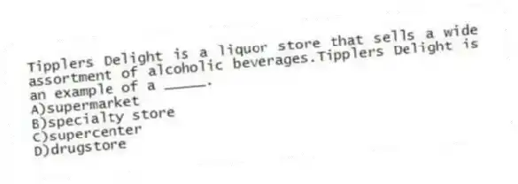 Tipplers Delight is a liquor store that sells a wide assortment of alcoholic beverages.Tipplers Delight is an example of a _____.
A)supermarket
B)specialty store
C)supercenter
D)drugstore