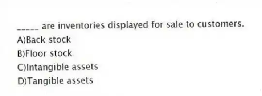 _____ are inventories displayed for sale to customers.
A)Back stock
B)Floor stock
C)Intangible assets
D)Tangible assets