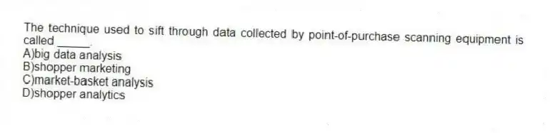 The technique used to sift through data collected by point-of-purchase scanning equipment is called _____.
A)big data analysis
B)shopper marketing
C)market-basket analysis
D)shopper analytics