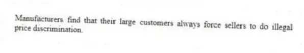 Manufacturers find that their large customers always force sellers to do illegal price discrimination.