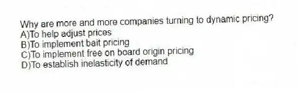 Why are more and more companies turning to dynamic pricing?
A)To help adjust prices
B)To implement bait pricing
C)To implement free on board origin pricing
D)To establish inelasticity of demand