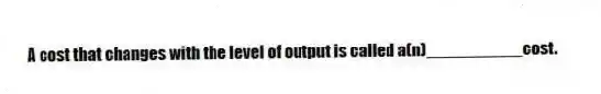 A cost that changes with the level of output is called a(n)__________cost.
