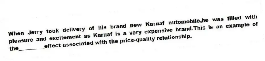 When Jerry took delivery of his brand new Karuaf automobile,he was filled with pleasure and excitement as Karuaf is a very expensive brand.This is an example of the__________effect associated with the price-quality relationship.