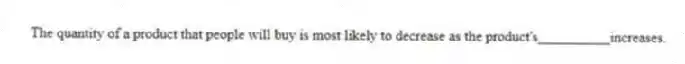 The quantity of a product that people will buy is most likely to decrease as the product's__________increases.