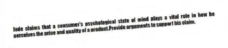 Jade claims that a consumer's psychological state of mind plays a vital role in how he perceives the price and quality of a product.Provide arguments to support his claim.