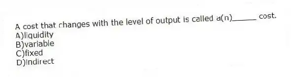 A cost that changes with the level of output is called a(n)_____ cost.
A)liquidity
B)variable
C)fixed
D)indirect