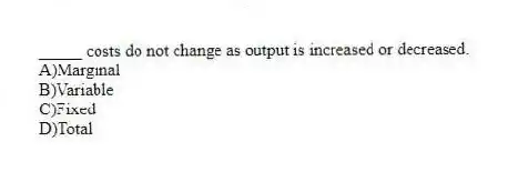 _____ costs do not change as output is increased or decreased.
A)Marginal
B)Variable
C)Fixed
D)Total