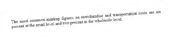 The most common markup figures on merchandise and transportation costs are six percent at the retail level and two percent at the wholesale level.
