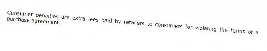 Consumer penalties are extra fees paid by retailers to consumers for violating the terms of a purchase agreement.