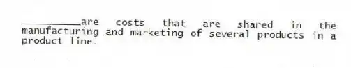 __________are costs that are shared in the manufacturing and marketing of several products in a product line.