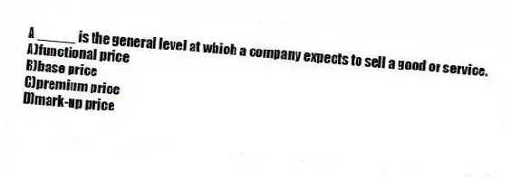 A _____ is the general level at which a company expects to sell a good or service.
A)functional price
B)base price
C)premium price
D)mark-up price