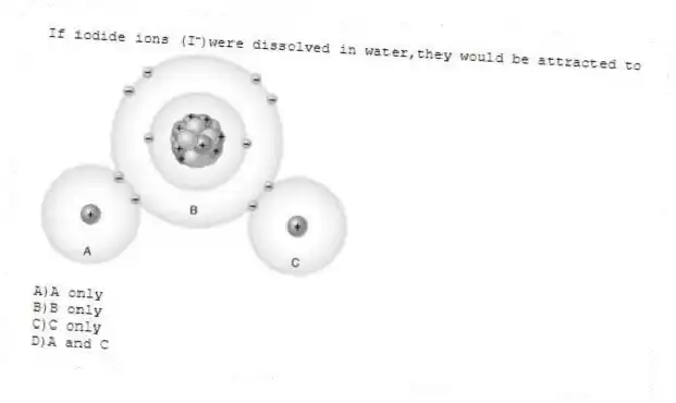 If iodide ions (I⁻)were dissolved in water,they would be attracted to
A)A only
B)B only
C)C only
D)A and C