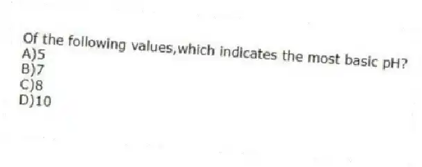 Of the following values,which indicates the most basic pH?
A)5
B)7
C)8
D)10