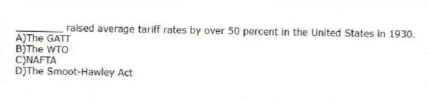 ________ raised average tariff rates by over 50 percent in the United States in 1930.
A)The GATT
B)The WTO
C)NAFTA
D)The Smoot-Hawley Act