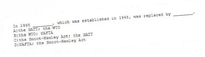 In 1995 ________, which was established in 1948, was replaced by ________.
A)the GATT; the WTO
B)the WTO; NAFTA
C)the Smoot-Hawley Act; the GATT
D)NAFTA; the Smoot-Hawley Act