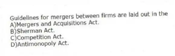 Guidelines for mergers between firms are laid out in the
A)Mergers and Acquisitions Act.
B)Sherman Act.
C)Competition Act.
D)Antimonopoly Act.