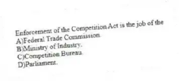 Enforcement of the Competition Act is the job of the
A)Federal Trade Commission.
B)Ministry of Industry.
C)Competition Bureau.
D)Parliament.