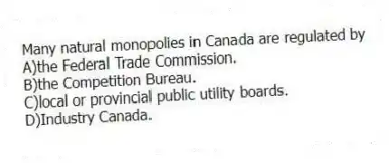 Many natural monopolies in Canada are regulated by
A)the Federal Trade Commission.
B)the Competition Bureau.
C)local or provincial public utility boards.
D)Industry Canada.