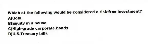 Which of the following would be considered a risk-free investment?
A)Gold
B)Equity in a house
C)High-grade corporate bonds
D)U.S.Treasury bills