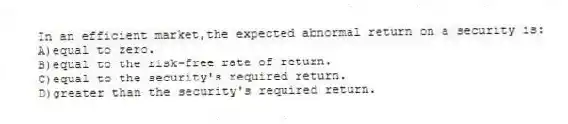 In an efficient market,the expected abnormal return on a security is:
A)equal to zero.
B)equal to the risk-free rate of return.
C)equal to the security's required return.
D)greater than the security's required return.