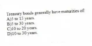 Treasury bonds generally have maturities of:
A)5 to 15 years.
B)5 to 30 years.
C)10 to 20 years.
D)10 to 30 years.
