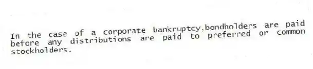 In the case of a corporate bankruptcy,bondholders are paid before any distributions are paid to preferred or common stockholders.