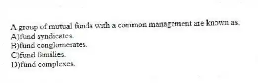 A group of mutual funds with a common management are known as:
A)fund syndicates.
B)fund conglomerates.
C)fund families.
D)fund complexes.