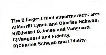 The 2 largest fund supermarkets are:
A)Merrill Lynch and Charles Schwab.
B)Edward D.Jones and Vanguard.
C)Vanguard and Fidelity.
D)Charles Schwab and Fidelity.