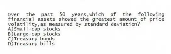 Over the past 50 years,which of the following financial assets showed the greatest amount of price volatility,as measured by standard deviation?
A)Small-cap stocks
B)Large-cap stocks
C)Treasury bonds
D)Treasury bills