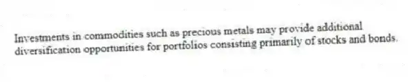 Investments in commodities such as precious metals may provide additional
diversification opportunities for portfolios consisting primarily of stocks and bonds.