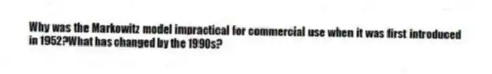 Why was the Markowitz model impractical for commercial use when it was first introduced in 1952?What has changed by the 1990s?