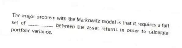The major problem with the Markowitz model is that it requires a full set of ___________ between the asset returns in order to calculate portfolio variance.