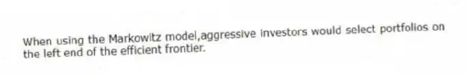 When using the Markowitz model,aggressive investors would select portfolios on the left end of the efficient frontier.