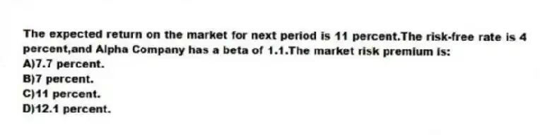 The expected return on the market for next period is 11 percent.The risk-free rate is 4 percent,and Alpha Company has a beta of 1.1.The market risk premium is:
A)7.7 percent.
B)7 percent.
C)11 percent.
D)12.1 percent.