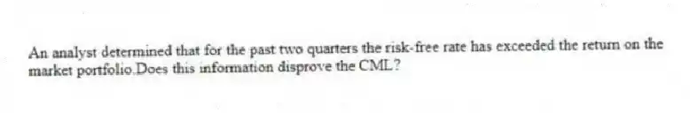 An analyst determined that for the past two quarters the risk-free rate has exceeded the return on the market portfolio.Does this information disprove the CML?