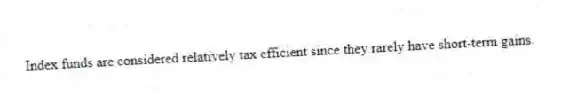 Index funds are considered relatively tax efficient since they rarely have short-term gains.