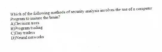 Which of the following methods of security analysis involves the use of a computer
Program to imitate the brain?
A)Decision trees
B)Program trading
C)Day traders
D)Neural networks