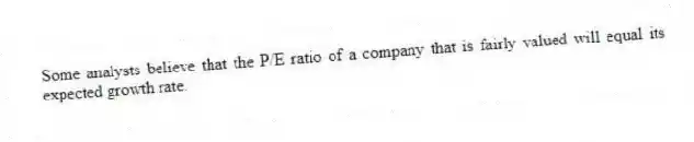 Some analysts believe that the P/E ratio of a company that is fairly valued will equal its expected growth rate.