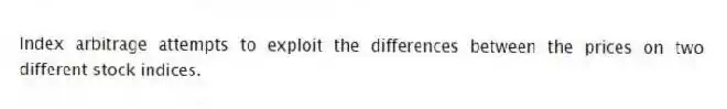 Index arbitrage attempts to exploit the differences between the prices on two different stock indices.