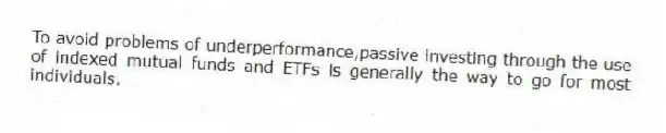To avoid problems of underperformance,passive investing through the use of indexed mutual funds and ETFs is generally the way to go for most individuals.