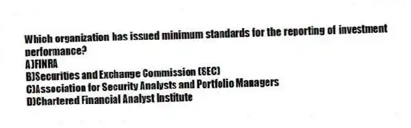 Which organization has issued minimum standards for the reporting of investment performance?
A)FINRA
B)Securities and Exchange Commission (SEC)
C)Association for Security Analysts and Portfolio Managers
D)Chartered Financial Analyst Institute
