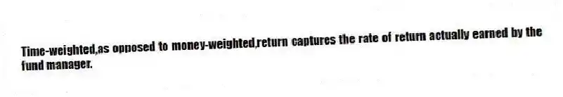 Time-weighted,as opposed to money-weighted,return captures the rate of return actually earned by the fund manager.