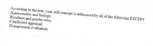 According to the text, your self-concept is influenced by all of the following EXCEPT
A)personality and biology.
B)culture and gender roles.
C)reflected appraisal.
D)impression evaluation.