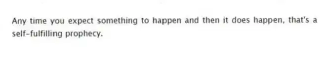 Any time you expect something to happen and then it does happen, that's a self-fulfilling prophecy.
