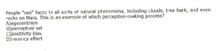 People "see" faces in all sorts of natural phenomena, including clouds, tree bark, and even rocks on Mars. This is an example of which perception-making process?
A)egocentrism
B)perceptual set
C)positivity bias
D)recency effect