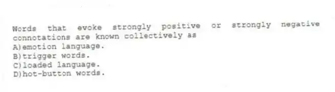 Words that evoke strongly positive or strongly negative connotations are known collectively as
A)emotion language.
B)trigger words.
C)loaded language.
D)hot-button words.