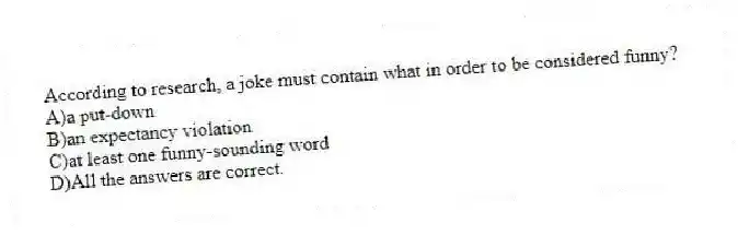 According to research, a joke must contain what in order to be considered funny?
A)a put-down
B)an expectancy violation
C)at least one funny-sounding word
D)All the answers are correct.