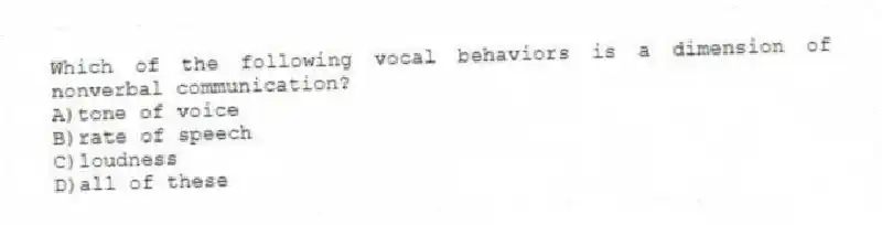 Which of the following vocal behaviors is a dimension of nonverbal communication?
A)tone of voice
B)rate of speech
C)loudness
D)all of these