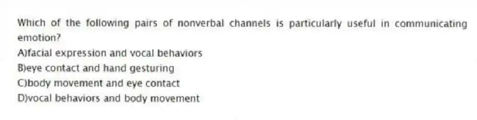 Which of the following pairs of nonverbal channels is particularly useful in communicating emotion?
A)facial expression and vocal behaviors
B)eye contact and hand gesturing
C)body movement and eye contact
D)vocal behaviors and body movement